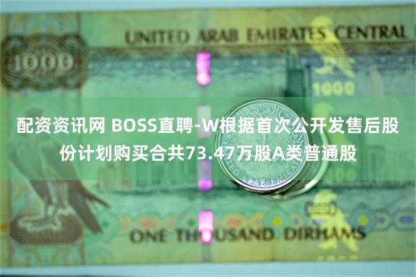 配资资讯网 BOSS直聘-W根据首次公开发售后股份计划购买合共73.47万股A类普通股