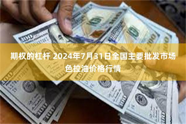 期权的杠杆 2024年7月31日全国主要批发市场色拉油价格行情