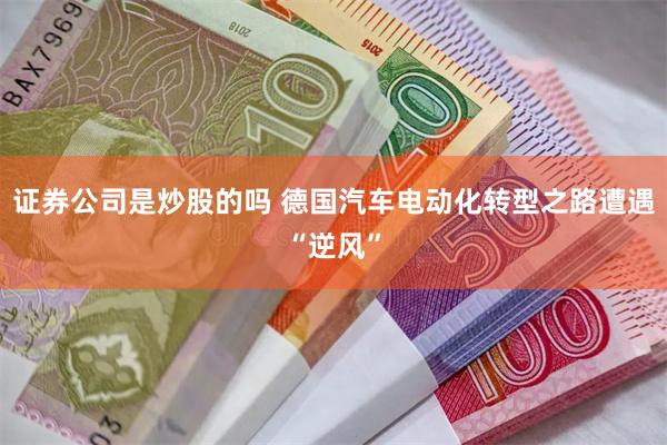 证券公司是炒股的吗 德国汽车电动化转型之路遭遇“逆风”