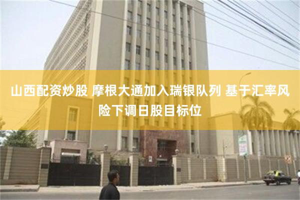 山西配资炒股 摩根大通加入瑞银队列 基于汇率风险下调日股目标位