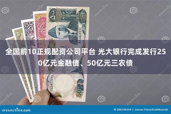 全国前10正规配资公司平台 光大银行完成发行250亿元金融债、50亿元三农债