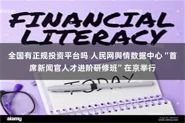 全国有正规投资平台吗 人民网舆情数据中心“首席新闻官人才进阶研修班”在京举行