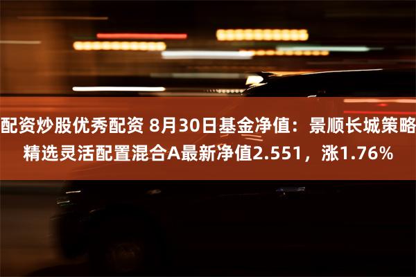 配资炒股优秀配资 8月30日基金净值：景顺长城策略精选灵活配置混合A最新净值2.551，涨1.76%