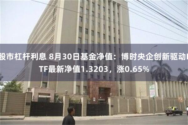 股市杠杆利息 8月30日基金净值：博时央企创新驱动ETF最新净值1.3203，涨0.65%