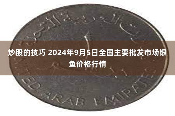 炒股的技巧 2024年9月5日全国主要批发市场银鱼价格行情