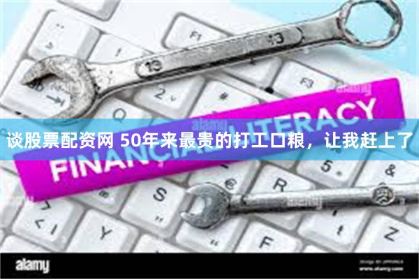 谈股票配资网 50年来最贵的打工口粮，让我赶上了