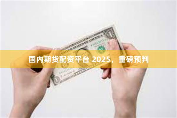 国内期货配资平台 2025，重磅预判