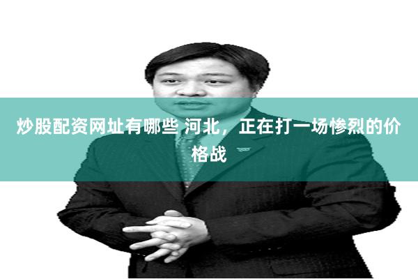 炒股配资网址有哪些 河北，正在打一场惨烈的价格战