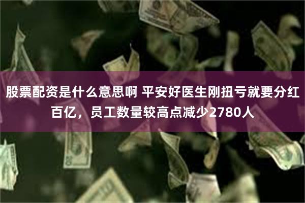 股票配资是什么意思啊 平安好医生刚扭亏就要分红百亿，员工数量较高点减少2780人