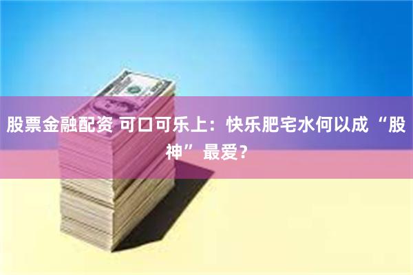 股票金融配资 可口可乐上：快乐肥宅水何以成 “股神” 最爱？