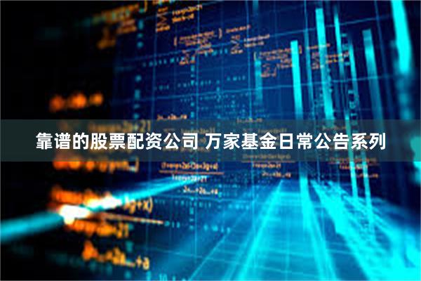 靠谱的股票配资公司 万家基金日常公告系列