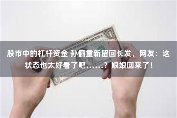 股市中的杠杆资金 孙俪重新留回长发，网友：这状态也太好看了吧……？娘娘回来了！