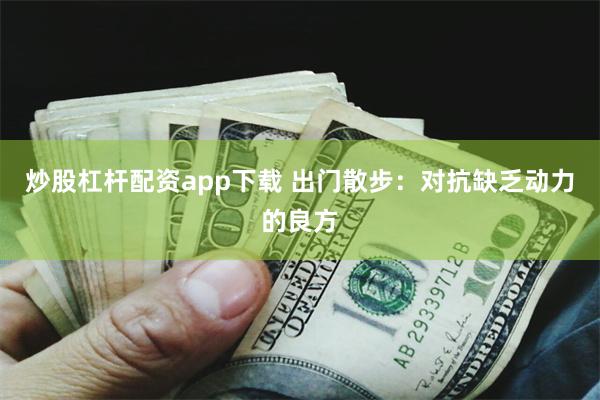 炒股杠杆配资app下载 出门散步：对抗缺乏动力的良方