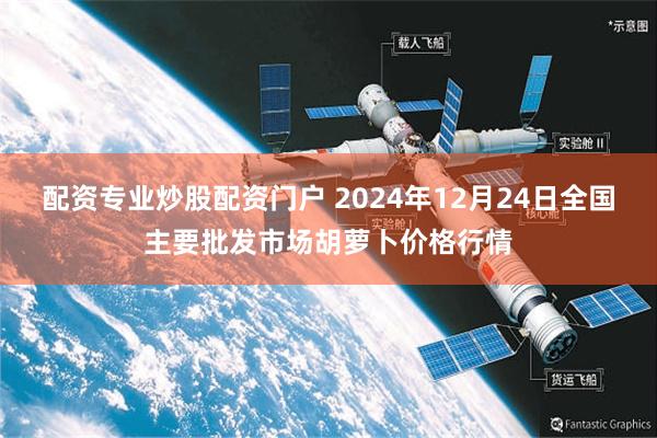 配资专业炒股配资门户 2024年12月24日全国主要批发市场胡萝卜价格行情