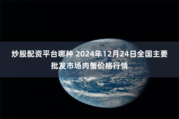 炒股配资平台哪种 2024年12月24日全国主要批发市场肉蟹价格行情