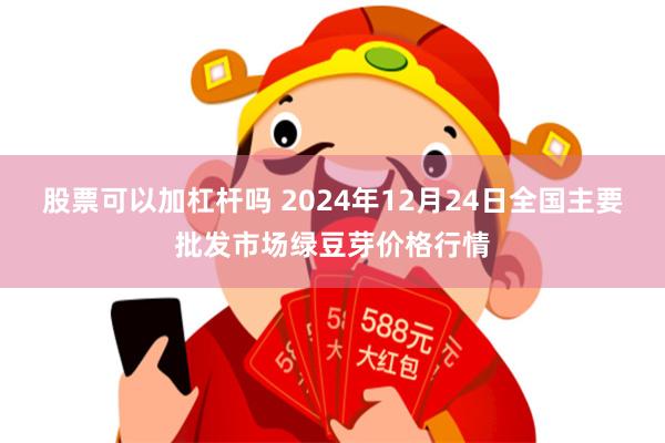 股票可以加杠杆吗 2024年12月24日全国主要批发市场绿豆芽价格行情