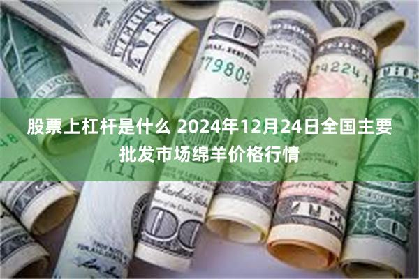 股票上杠杆是什么 2024年12月24日全国主要批发市场绵羊价格行情