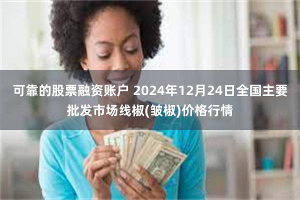 可靠的股票融资账户 2024年12月24日全国主要批发市场线椒(皱椒)价格行情