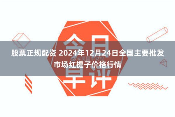 股票正规配资 2024年12月24日全国主要批发市场红提子价格行情