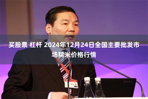 买股票 杠杆 2024年12月24日全国主要批发市场糯米价格行情