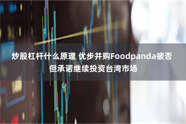 炒股杠杆什么原理 优步并购Foodpanda被否 但承诺继续投资台湾市场