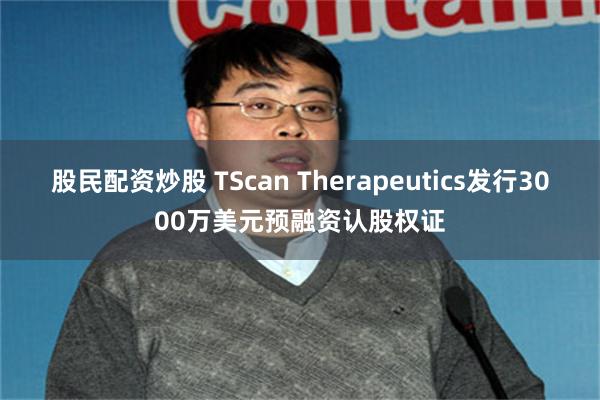 股民配资炒股 TScan Therapeutics发行3000万美元预融资认股权证