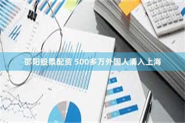 邵阳股票配资 500多万外国人涌入上海