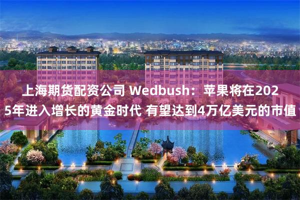 上海期货配资公司 Wedbush：苹果将在2025年进入增长的黄金时代 有望达到4万亿美元的市值