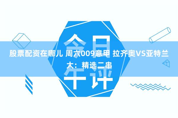 股票配资在哪儿 周六009意甲 拉齐奥VS亚特兰大：精选二串