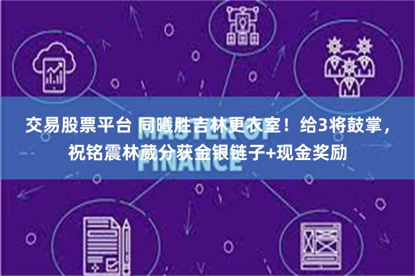 交易股票平台 同曦胜吉林更衣室！给3将鼓掌，祝铭震林葳分获金银链子+现金奖励