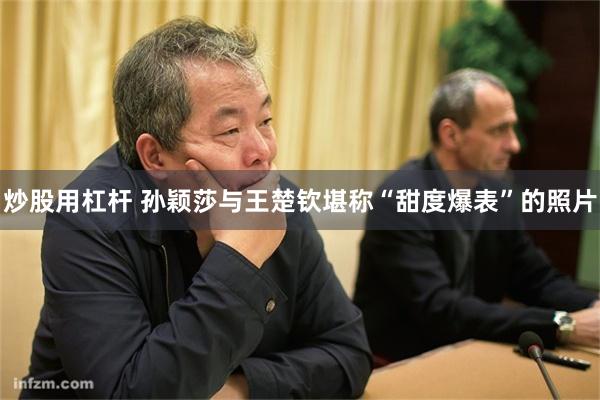 炒股用杠杆 孙颖莎与王楚钦堪称“甜度爆表”的照片