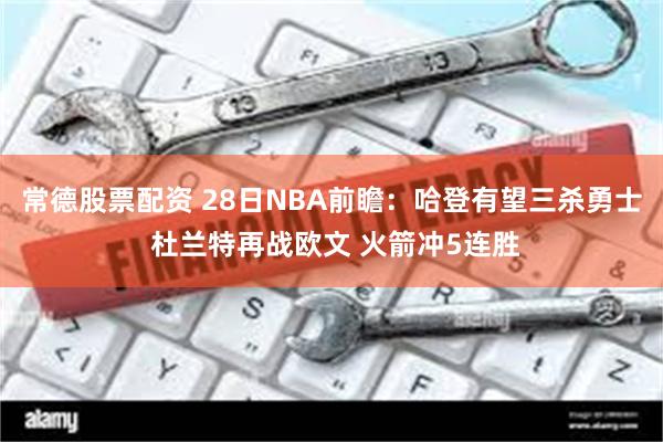 常德股票配资 28日NBA前瞻：哈登有望三杀勇士 杜兰特再战欧文 火箭冲5连胜