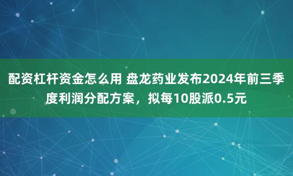 配资杠杆资金怎么用 盘龙药业发布2024年前三季度利润分配方案，拟每10股派0.5元