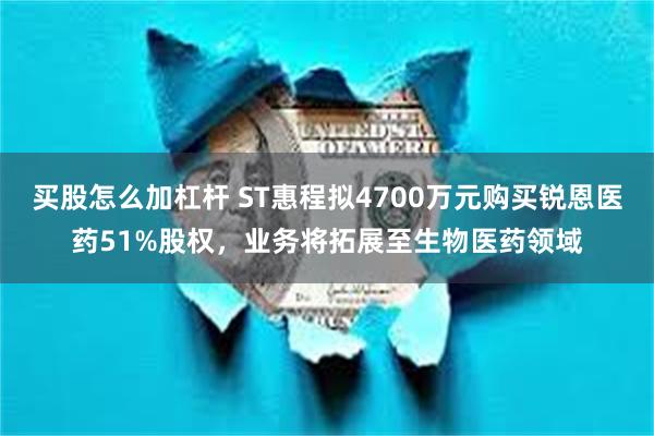 买股怎么加杠杆 ST惠程拟4700万元购买锐恩医药51%股权，业务将拓展至生物医药领域