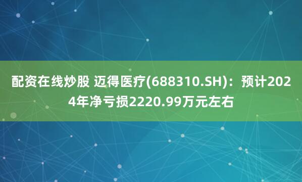 配资在线炒股 迈得医疗(688310.SH)：预计2024年净亏损2220.99万元左右