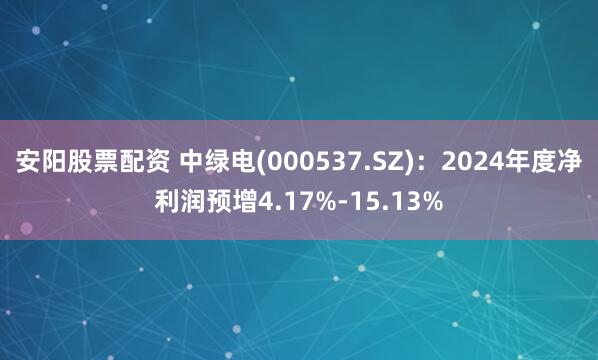 安阳股票配资 中绿电(000537.SZ)：2024年度净利润预增4.17%-15.13%