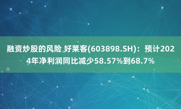 融资炒股的风险 好莱客(603898.SH)：预计2024年净利润同比减少58.57%到68.7%