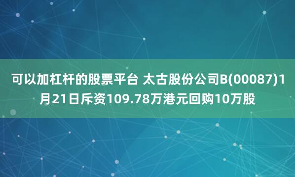 可以加杠杆的股票平台 太古股份公司B(00087)1月21日斥资109.78万港元回购10万股