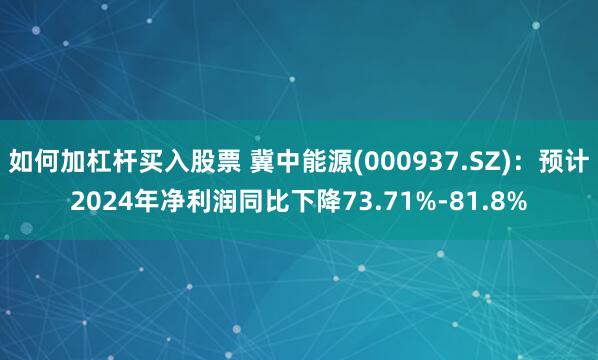 如何加杠杆买入股票 冀中能源(000937.SZ)：预计2024年净利润同比下降73.71%-81.8%