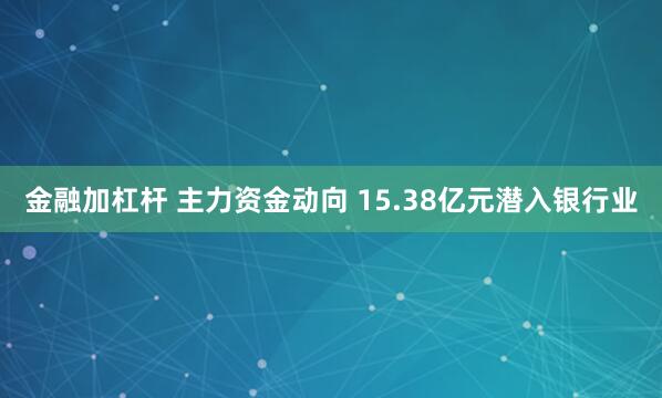 金融加杠杆 主力资金动向 15.38亿元潜入银行业