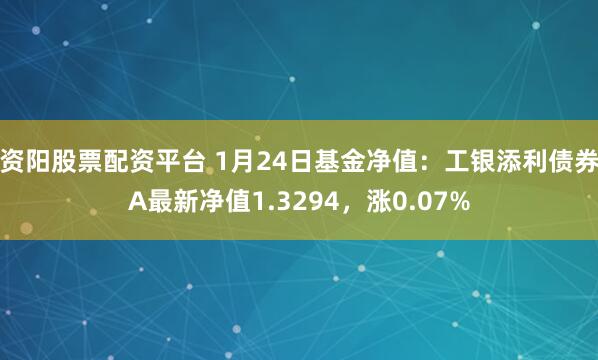 资阳股票配资平台 1月24日基金净值：工银添利债券A最新净值1.3294，涨0.07%