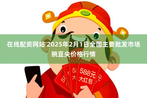 在线配资网站 2025年2月1日全国主要批发市场豌豆尖价格行情