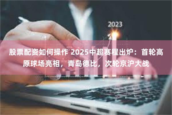 股票配资如何操作 2025中超赛程出炉：首轮高原球场亮相，青岛德比，次轮京沪大战