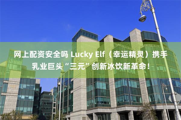 网上配资安全吗 Lucky Elf（幸运精灵）携手乳业巨头“三元”创新冰饮新革命！