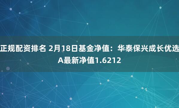 正规配资排名 2月18日基金净值：华泰保兴成长优选A最新净值1.6212