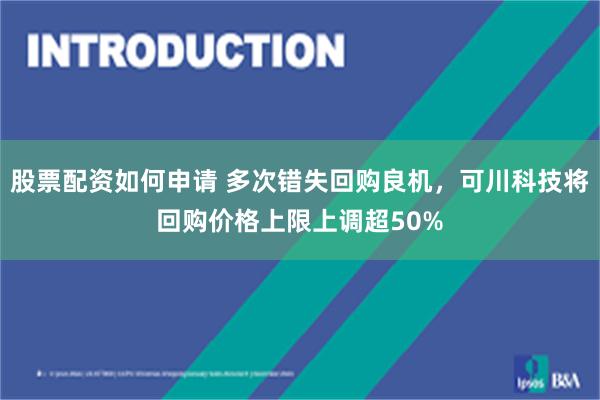 股票配资如何申请 多次错失回购良机，可川科技将回购价格上限上调超50%