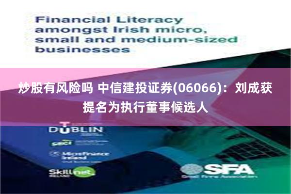 炒股有风险吗 中信建投证券(06066)：刘成获提名为执行董事候选人