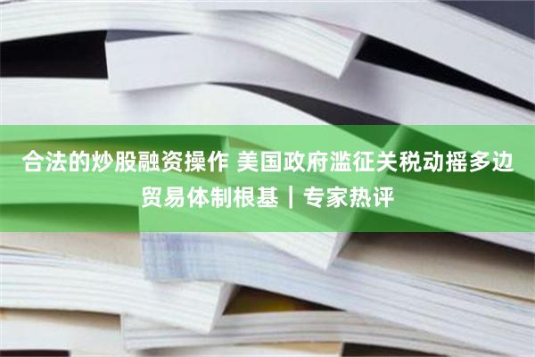 合法的炒股融资操作 美国政府滥征关税动摇多边贸易体制根基｜专家热评