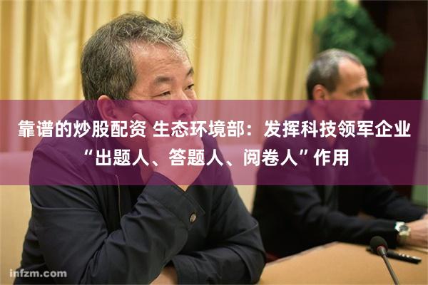 靠谱的炒股配资 生态环境部：发挥科技领军企业“出题人、答题人、阅卷人”作用