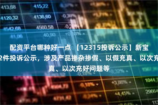 配资平台哪种好一点 【12315投诉公示】新宝股份新增2件投诉公示，涉及产品掺杂掺假、以假充真、以次充好问题等